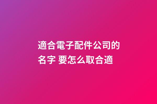 適合電子配件公司的名字 要怎么取合適-第1張-公司起名-玄機(jī)派